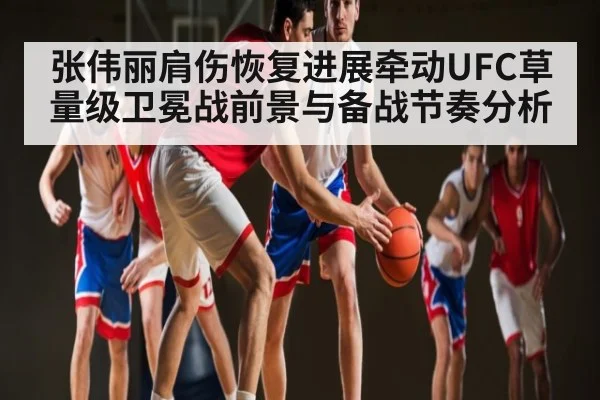 张伟丽肩伤恢复进展牵动UFC草量级卫冕战前景与备战节奏分析
